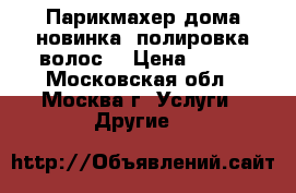 Парикмахер дома-новинка “полировка волос“ › Цена ­ 300 - Московская обл., Москва г. Услуги » Другие   